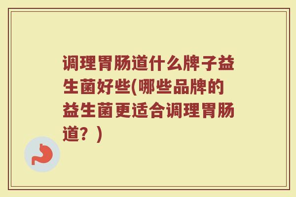 调理胃肠道什么牌子益生菌好些(哪些品牌的益生菌更适合调理胃肠道？)