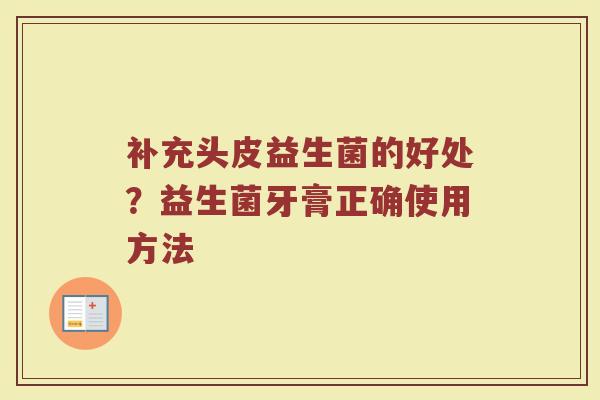 补充头皮益生菌的好处？益生菌牙膏正确使用方法