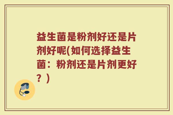 益生菌是粉剂好还是片剂好呢(如何选择益生菌：粉剂还是片剂更好？)