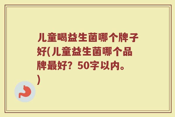 儿童喝益生菌哪个牌子好(儿童益生菌哪个品牌最好？)