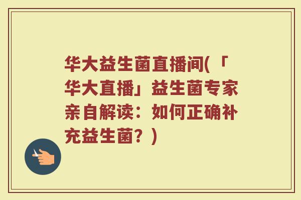 华大益生菌直播间(「华大直播」益生菌专家亲自解读:如何正确补充益生菌?) 华大益生菌直播间(「华大直播」益生菌专家亲自解读:如何正确补充益生菌?)