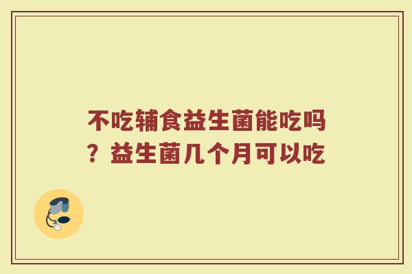 不吃辅食益生菌能吃吗？益生菌几个月可以吃