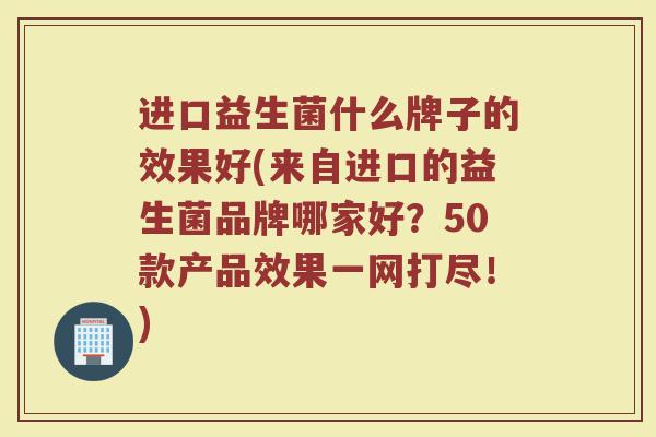 进口益生菌什么牌子的效果好(来自进口的益生菌品牌哪家好?50款产品效果一网打尽!) 进口益生菌什么牌子的效果好(来自进口的益生菌品牌哪家好?50款产品效果一网打尽!)
