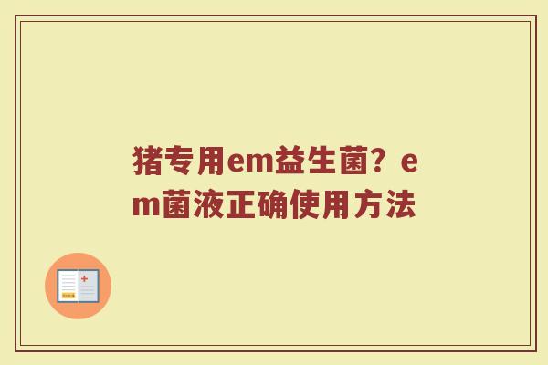 猪专用em益生菌？em菌液正确使用方法