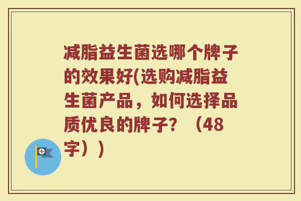 减脂益生菌选哪个牌子的效果好(选购减脂益生菌产品，如何选择品质优良的牌子？（48字）)