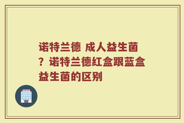 诺特兰德 成人益生菌？诺特兰德红盒跟蓝盒益生菌的区别