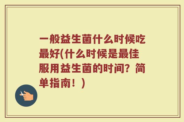 一般益生菌什么时候吃最好(什么时候是最佳服用益生菌的时间？简单指南！)