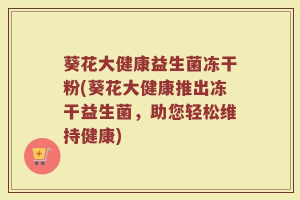 葵花大健康益生菌冻干粉(葵花大健康推出冻干益生菌,助您轻松维持健康) 葵花大健康益生菌冻干粉(葵花大健康推出冻干益生菌,助您轻松维持健康)