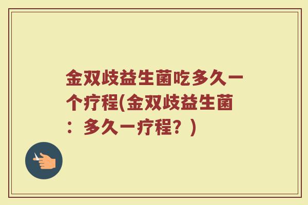 金双歧益生菌吃多久一个疗程(金双歧益生菌：多久一疗程？)