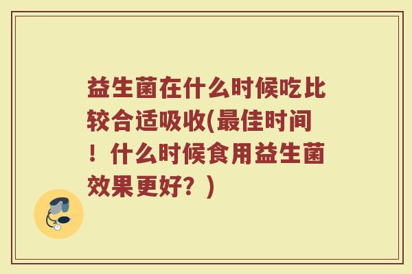 益生菌在什么时候吃比较合适吸收(最佳时间！什么时候食用益生菌效果更好？)