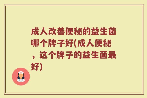 成人改善便秘的益生菌哪个牌子好(成人便秘，这个牌子的益生菌最好)