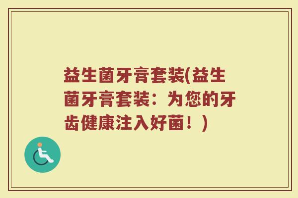 益生菌牙膏套装(益生菌牙膏套装：为您的牙齿健康注入好菌！)