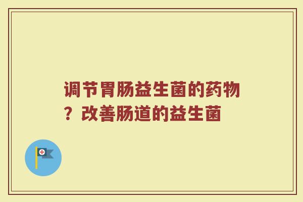 调节胃肠益生菌的药物？改善肠道的益生菌