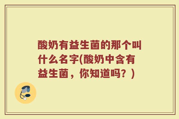 酸奶有益生菌的那个叫什么名字(酸奶中含有益生菌,你知道吗?) 酸奶有益生菌的那个叫什么名字(酸奶中含有益生菌,你知道吗?)