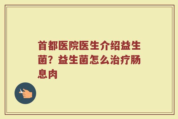 首都医院医生介绍益生菌?益生菌怎么肠息肉 首都医院医生介绍益生菌?益生菌怎么肠息肉