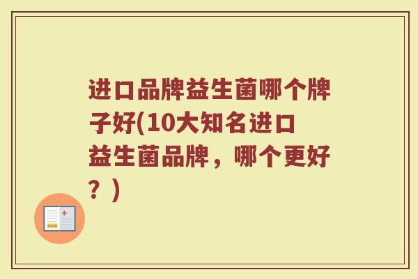 进口品牌益生菌哪个牌子好(10大知名进口益生菌品牌，哪个更好？)