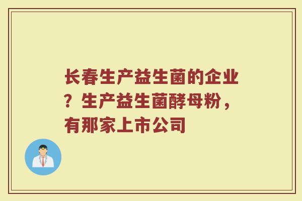 长春生产益生菌的企业？生产益生菌酵母粉，有那家上市公司