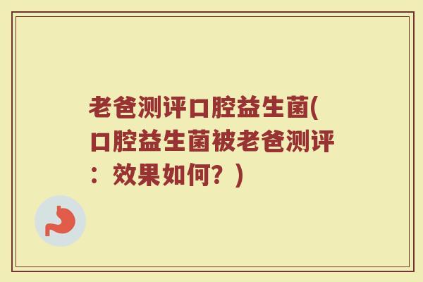 老爸测评口腔益生菌(口腔益生菌被老爸测评:效果如何?) 老爸测评口腔益生菌(口腔益生菌被老爸测评:效果如何?)