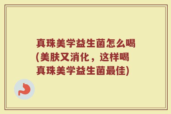 真珠美学益生菌怎么喝(美肤又消化，这样喝真珠美学益生菌最佳)