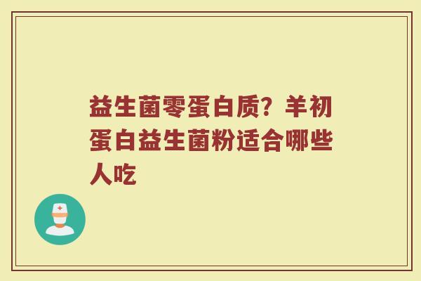 益生菌零蛋白质？羊初蛋白益生菌粉适合哪些人吃