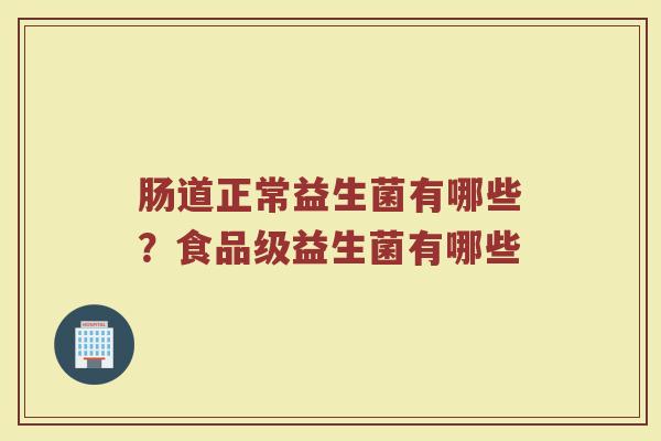 肠道正常益生菌有哪些？食品级益生菌有哪些