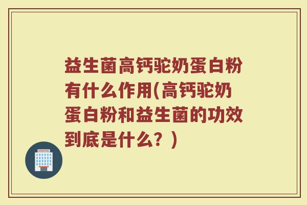 益生菌高钙驼奶蛋白粉有什么作用(高钙驼奶蛋白粉和益生菌的功效到底是什么?) 益生菌高钙驼奶蛋白粉有什么作用(高钙驼奶蛋白粉和益生菌的功效到底是什么?)