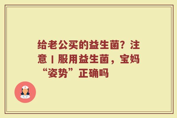 给老公买的益生菌？注意丨服用益生菌，宝妈“姿势”正确吗
