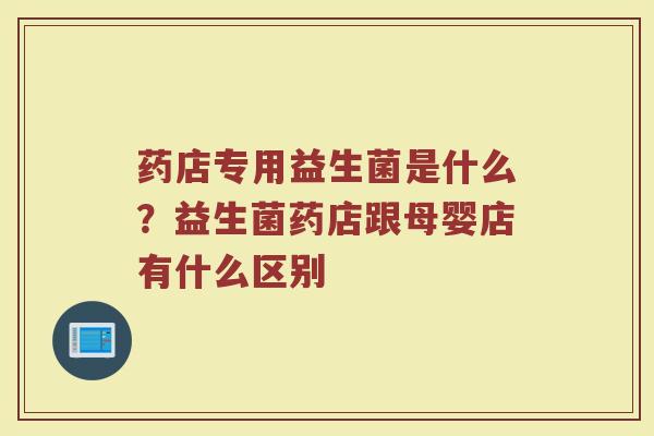 药店专用益生菌是什么?益生菌药店跟母婴店有什么区别 药店专用益生菌是什么?益生菌药店跟母婴店有什么区别