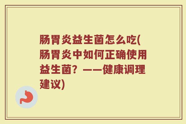 肠胃炎益生菌怎么吃(肠胃炎中如何正确使用益生菌？——健康调理建议)