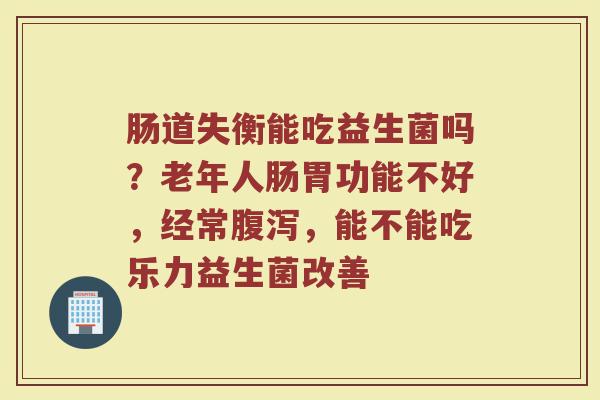 肠道失衡能吃益生菌吗？老年人肠胃功能不好，经常腹泻，能不能吃乐力益生菌改善