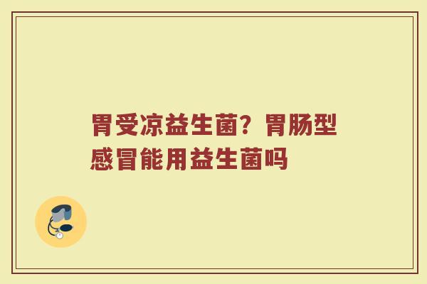 胃受凉益生菌？胃肠型感冒能用益生菌吗