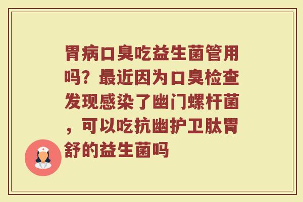 胃病口臭吃益生菌管用吗？最近因为口臭检查发现感染了幽门螺杆菌，可以吃抗幽护卫肽胃舒的益生菌吗