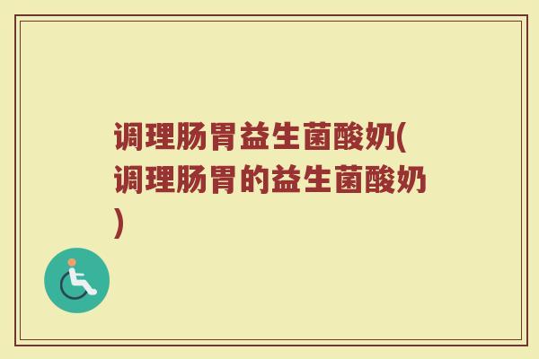 调理肠胃益生菌酸奶(调理肠胃的益生菌酸奶)