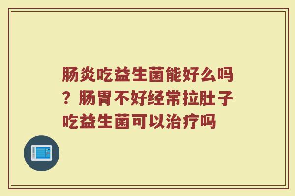 肠炎吃益生菌能好么吗？肠胃不好经常拉肚子吃益生菌可以治疗吗