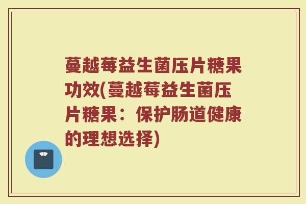蔓越莓益生菌压片糖果功效(蔓越莓益生菌压片糖果：保护肠道健康的理想选择)