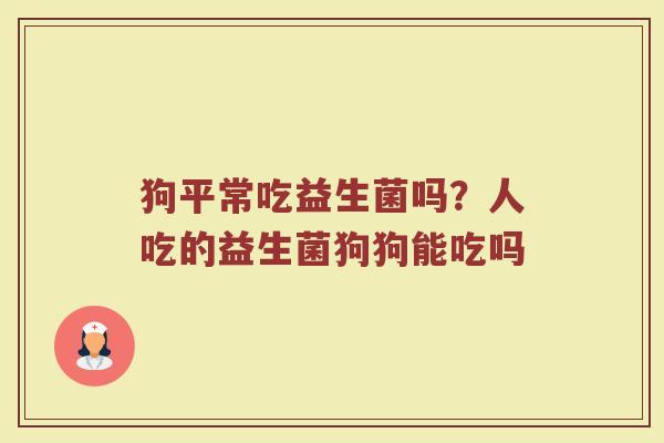 狗平常吃益生菌吗？人吃的益生菌狗狗能吃吗