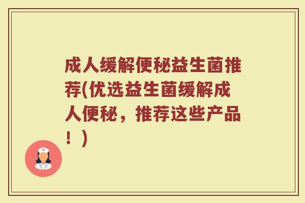 成人缓解便秘益生菌推荐(优选益生菌缓解成人便秘，推荐这些产品！)