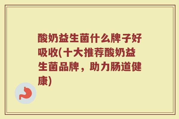 酸奶益生菌什么牌子好吸收(十大推荐酸奶益生菌品牌，助力肠道健康)