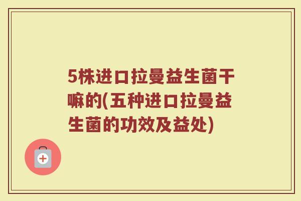 5株进口拉曼益生菌干嘛的(五种进口拉曼益生菌的功效及益处)