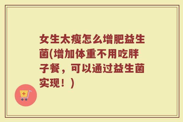 女生太瘦怎么增肥益生菌(增加体重不用吃胖子餐,可以通过益生菌实现!) 女生太瘦怎么增肥益生菌(增加体重不用吃胖子餐,可以通过益生菌实现!)