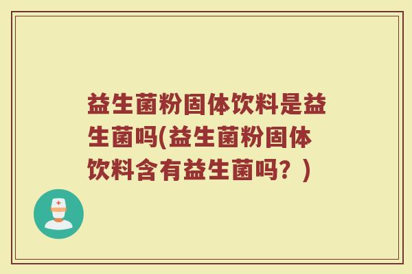 益生菌粉固体饮料是益生菌吗(益生菌粉固体饮料含有益生菌吗？)
