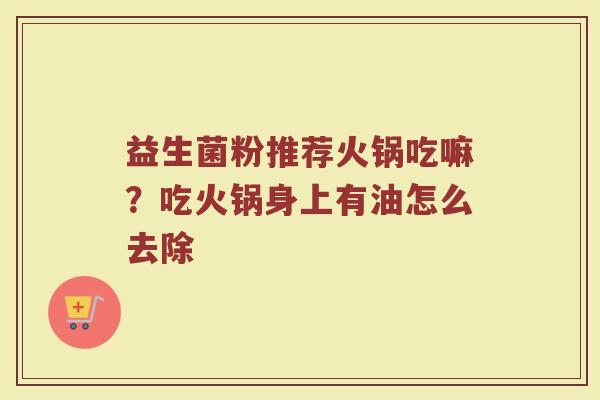 益生菌粉推荐火锅吃嘛？吃火锅身上有油怎么去除
