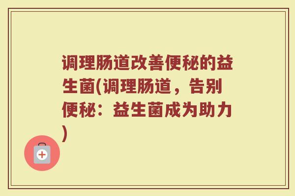 调理肠道改善便秘的益生菌(调理肠道，告别便秘：益生菌成为助力)