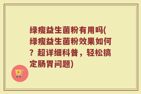 绿瘦益生菌粉有用吗(绿瘦益生菌粉效果如何？超详细科普，轻松搞定肠胃问题)