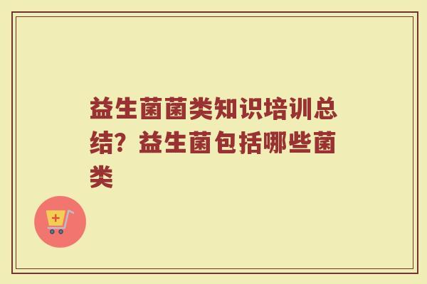 益生菌菌类知识培训总结？益生菌包括哪些菌类