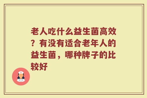 老人吃什么益生菌高效？有没有适合老年人的益生菌，哪种牌子的比较好