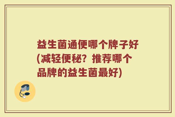 益生菌通便哪个牌子好(减轻便秘？推荐哪个品牌的益生菌最好)