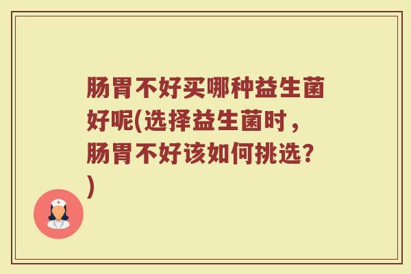 肠胃不好买哪种益生菌好呢(选择益生菌时，肠胃不好该如何挑选？)
