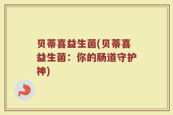 贝蒂喜益生菌(贝蒂喜益生菌：你的肠道守护神)