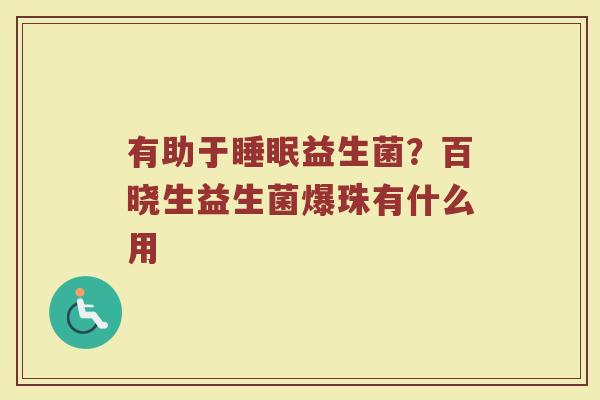 有助于睡眠益生菌？百晓生益生菌爆珠有什么用